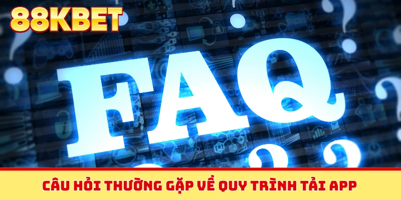 Câu hỏi thường gặp về quy trình tải app